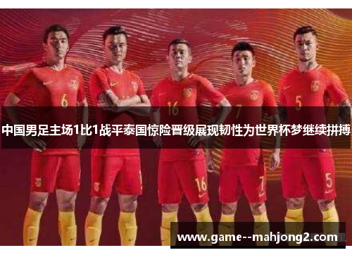 中国男足主场1比1战平泰国惊险晋级展现韧性为世界杯梦继续拼搏 中国男足主场1比1战平泰国惊险晋级展现韧性为世界杯梦继续拼搏