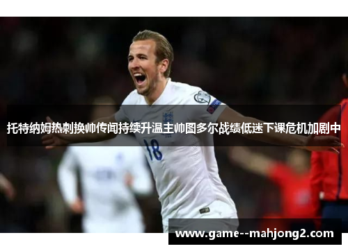 托特纳姆热刺换帅传闻持续升温主帅图多尔战绩低迷下课危机加剧中