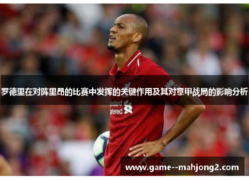 罗德里在对阵里昂的比赛中发挥的关键作用及其对意甲战局的影响分析 罗德里在对阵里昂的比赛中发挥的关键作用及其对意甲战局的影响分析