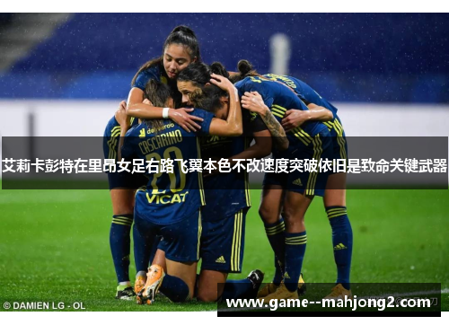 艾莉卡彭特在里昂女足右路飞翼本色不改速度突破依旧是致命关键武器