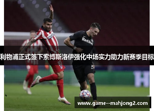 利物浦正式签下索博斯洛伊强化中场实力助力新赛季目标