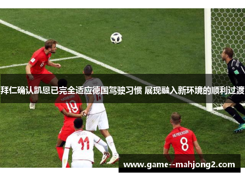 拜仁确认凯恩已完全适应德国驾驶习惯 展现融入新环境的顺利过渡 拜仁确认凯恩已完全适应德国驾驶习惯 展现融入新环境的顺利过渡