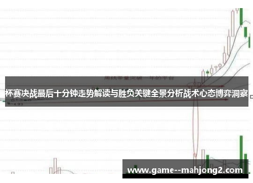 杯赛决战最后十分钟走势解读与胜负关键全景分析战术心态博弈洞察 杯赛决战最后十分钟走势解读与胜负关键全景分析战术心态博弈洞察